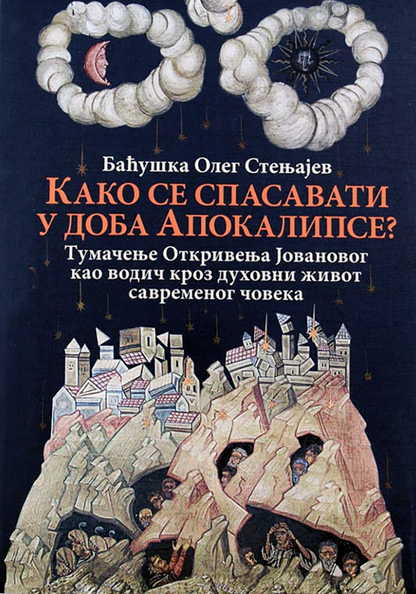 KAKO SE SPASAVATI U DOBA APOKALIPSE - Tumačenje Otkrivenja Jovanovog kao vodič kroz duhovni život savremenog čoveka - Baćuška Oleg Stenjajev, knjiga