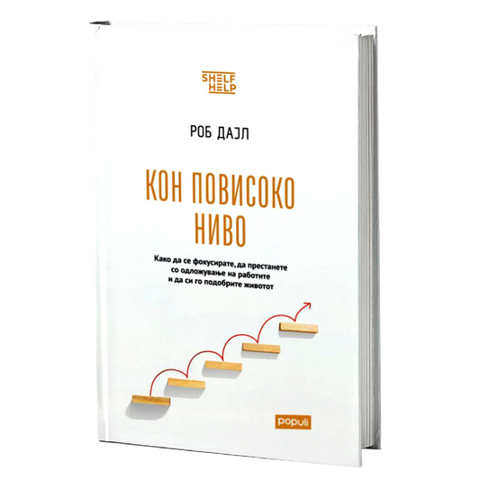 КОН ПОВИСОКО НИВО како да се фокусирате, да престанете со одложување на работите и да си го подобрите животот - Роб Дајл